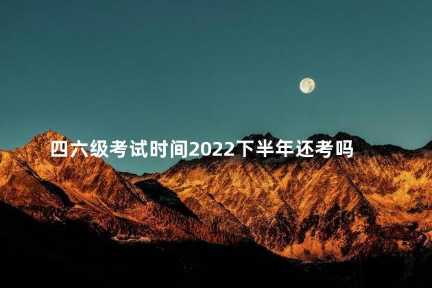 四六级考试时间2022下半年还考吗 四六级考试是按排名赋分吗